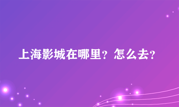 上海影城在哪里？怎么去？