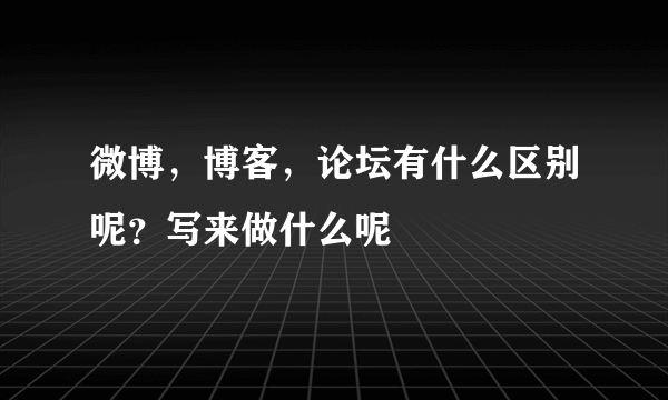 微博，博客，论坛有什么区别呢？写来做什么呢