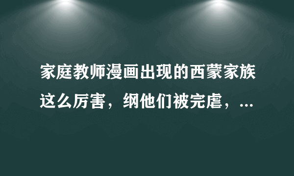 家庭教师漫画出现的西蒙家族这么厉害，纲他们被完虐，那纲他们之前，还去什么未来打到白兰啊，搞不懂啊