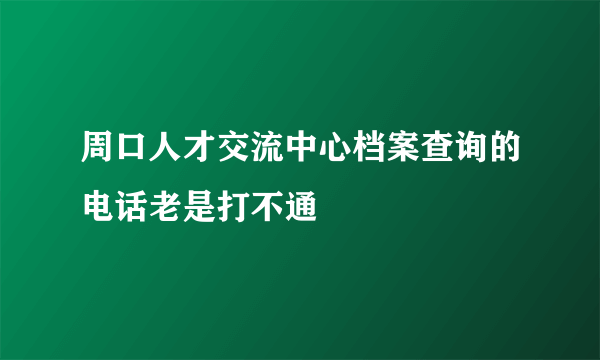 周口人才交流中心档案查询的电话老是打不通