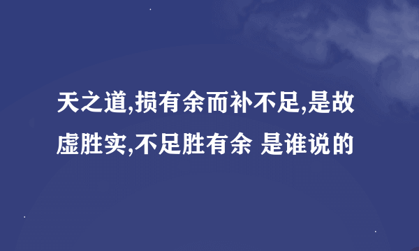 天之道,损有余而补不足,是故虚胜实,不足胜有余 是谁说的