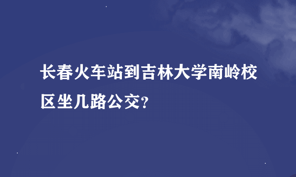 长春火车站到吉林大学南岭校区坐几路公交？