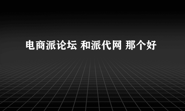 电商派论坛 和派代网 那个好