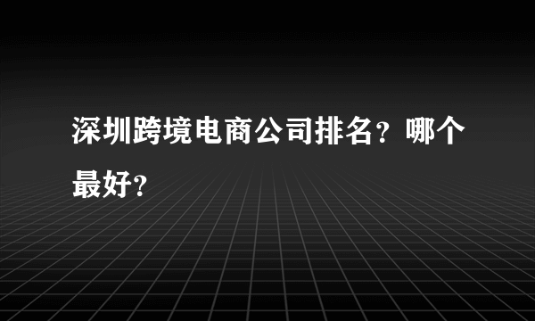 深圳跨境电商公司排名？哪个最好？