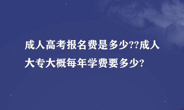 成人高考报名费是多少??成人大专大概每年学费要多少?