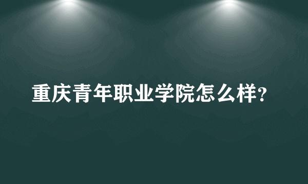 重庆青年职业学院怎么样？