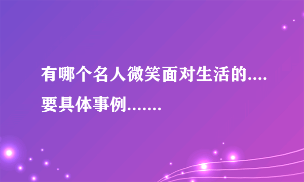 有哪个名人微笑面对生活的....要具体事例....重点是要有描写他微笑的话啊！！ = =