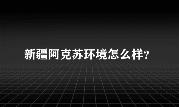 新疆阿克苏环境怎么样？