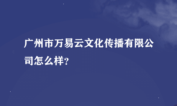 广州市万易云文化传播有限公司怎么样？