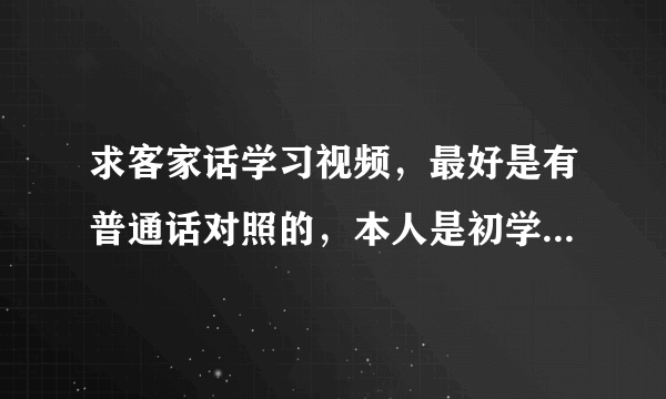 求客家话学习视频，最好是有普通话对照的，本人是初学者，望各位前辈指教。