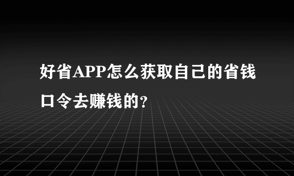 好省APP怎么获取自己的省钱口令去赚钱的？