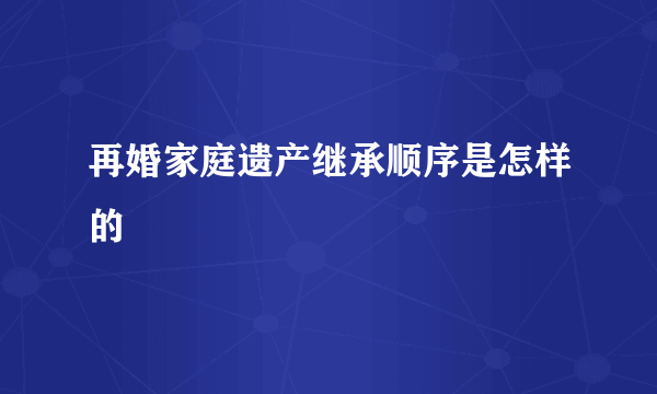 再婚家庭遗产继承顺序是怎样的