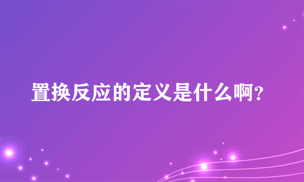 置换反应的定义是什么啊？