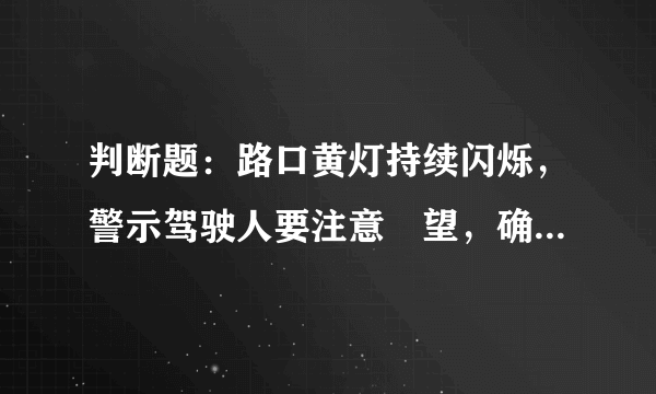 判断题：路口黄灯持续闪烁，警示驾驶人要注意瞭望，确认安全通过。