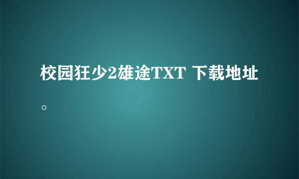 校园狂少2雄途TXT 下载地址。