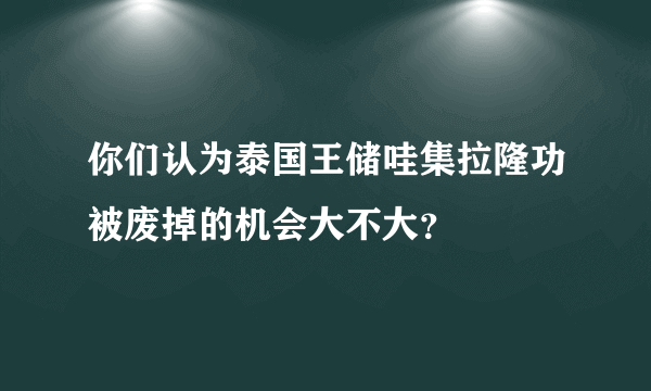 你们认为泰国王储哇集拉隆功被废掉的机会大不大？