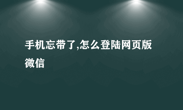 手机忘带了,怎么登陆网页版微信