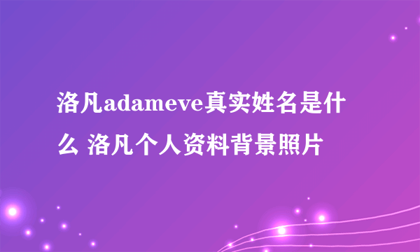 洛凡adameve真实姓名是什么 洛凡个人资料背景照片