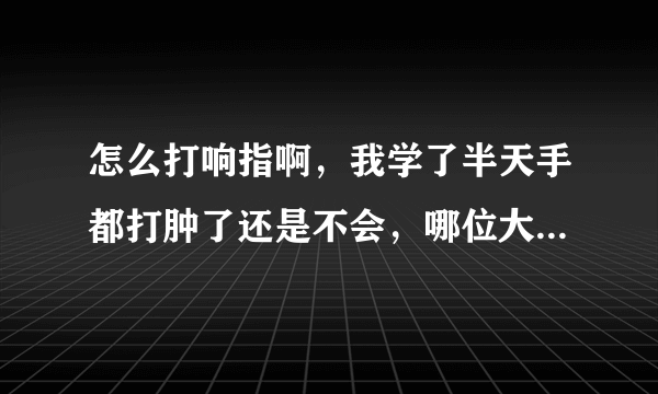 怎么打响指啊，我学了半天手都打肿了还是不会，哪位大神教教我啊