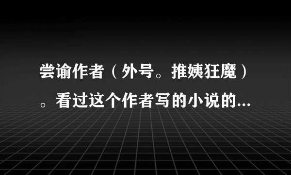 尝谕作者（外号。推姨狂魔）。看过这个作者写的小说的朋友。推荐一下相似他写的小说