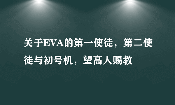 关于EVA的第一使徒，第二使徒与初号机，望高人赐教