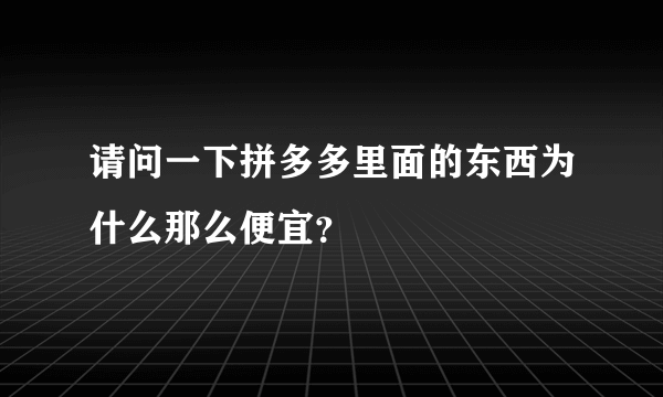 请问一下拼多多里面的东西为什么那么便宜？