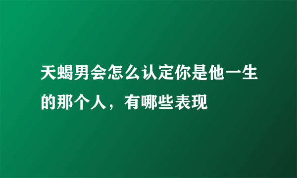 天蝎男会怎么认定你是他一生的那个人，有哪些表现