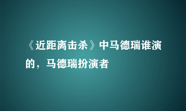 《近距离击杀》中马德瑞谁演的，马德瑞扮演者