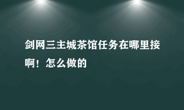 剑网三主城茶馆任务在哪里接啊！怎么做的