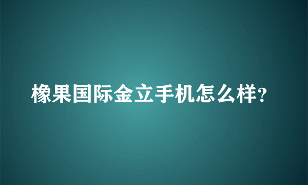 橡果国际金立手机怎么样？