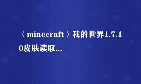 （minecraft）我的世界1.7.10皮肤读取错误，求怎么解决？