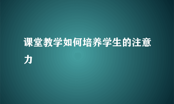 课堂教学如何培养学生的注意力