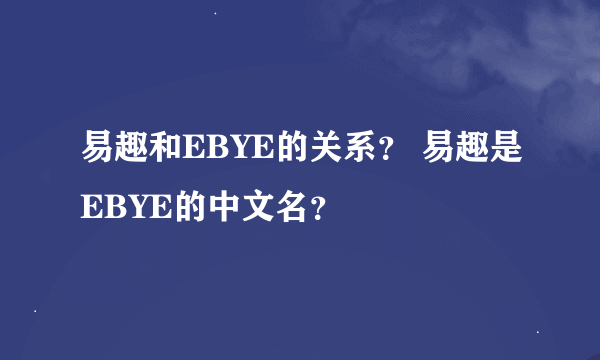 易趣和EBYE的关系？ 易趣是EBYE的中文名？