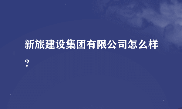 新旅建设集团有限公司怎么样？