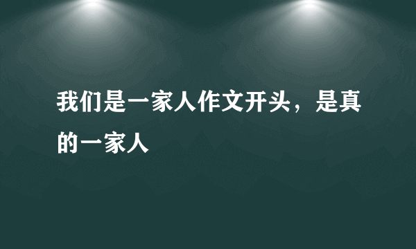 我们是一家人作文开头，是真的一家人