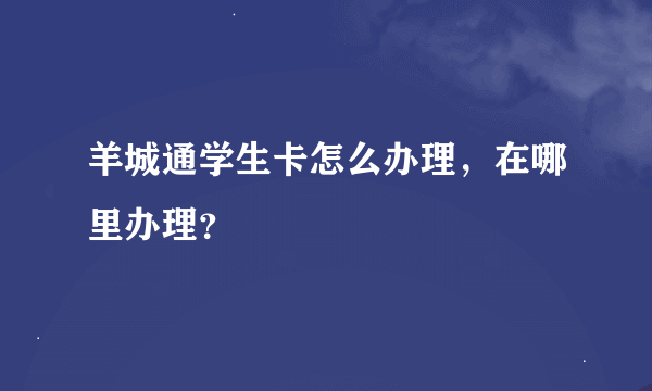 羊城通学生卡怎么办理，在哪里办理？