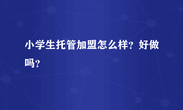 小学生托管加盟怎么样？好做吗？