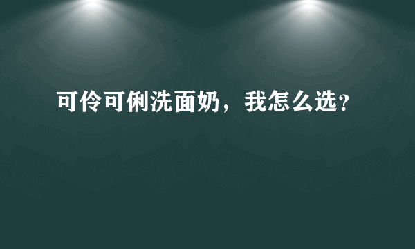 可伶可俐洗面奶，我怎么选？