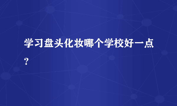 学习盘头化妆哪个学校好一点？