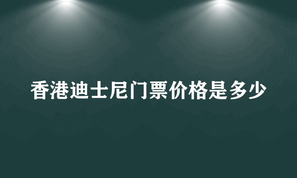 香港迪士尼门票价格是多少