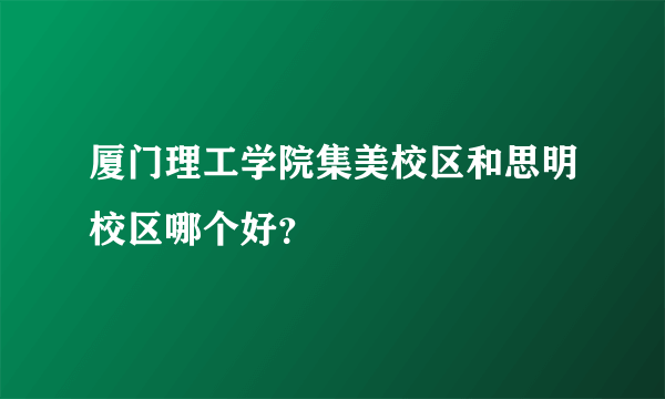 厦门理工学院集美校区和思明校区哪个好？