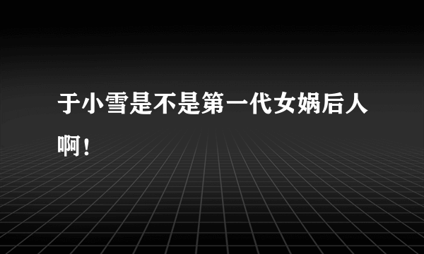 于小雪是不是第一代女娲后人啊！