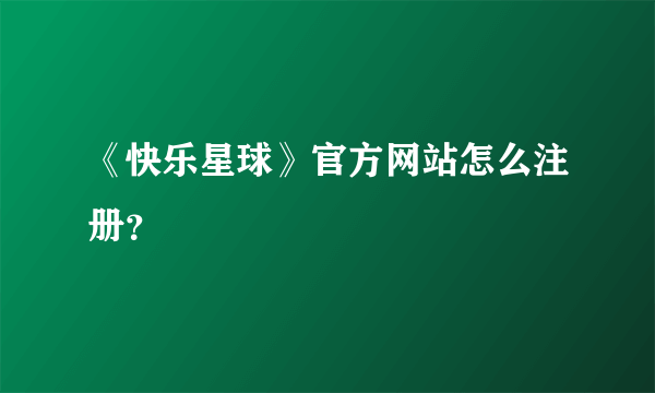 《快乐星球》官方网站怎么注册？