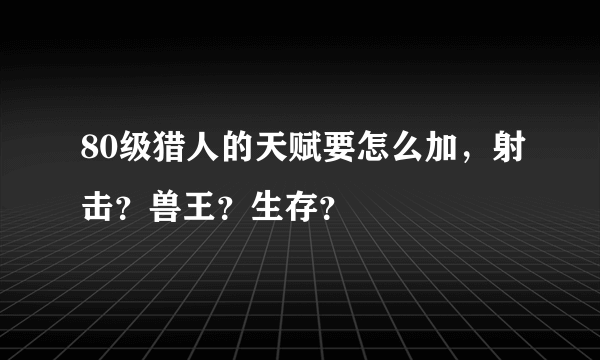 80级猎人的天赋要怎么加，射击？兽王？生存？