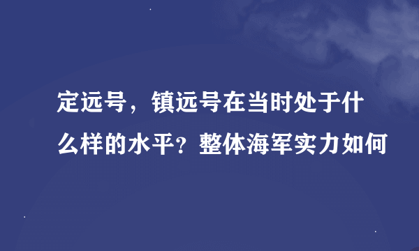 定远号，镇远号在当时处于什么样的水平？整体海军实力如何