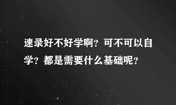 速录好不好学啊？可不可以自学？都是需要什么基础呢？