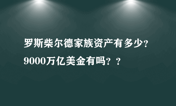 罗斯柴尔德家族资产有多少？9000万亿美金有吗？？