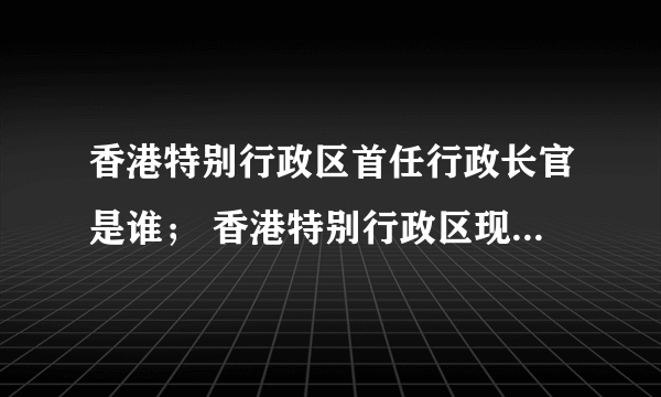 香港特别行政区首任行政长官是谁； 香港特别行政区现任行政长官是谁；