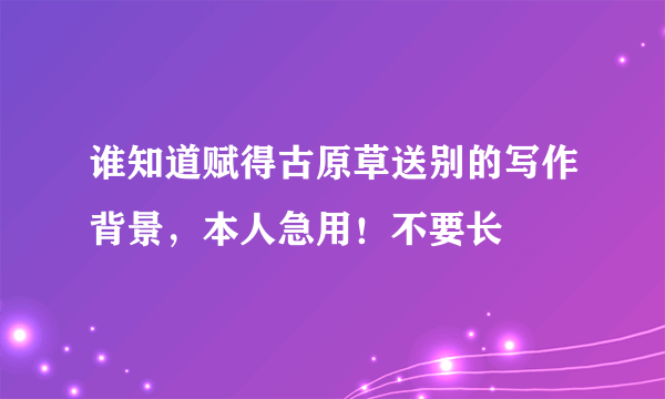 谁知道赋得古原草送别的写作背景，本人急用！不要长