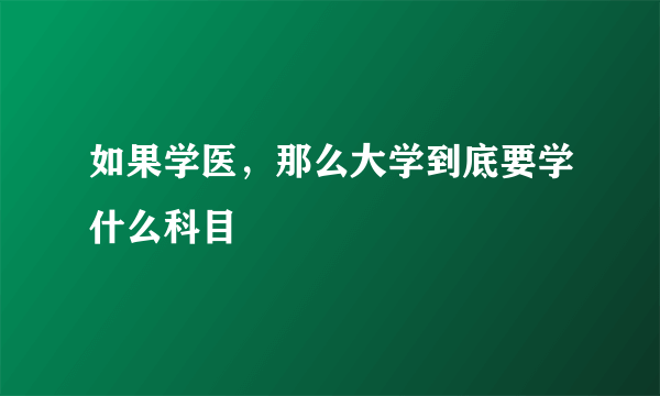 如果学医，那么大学到底要学什么科目